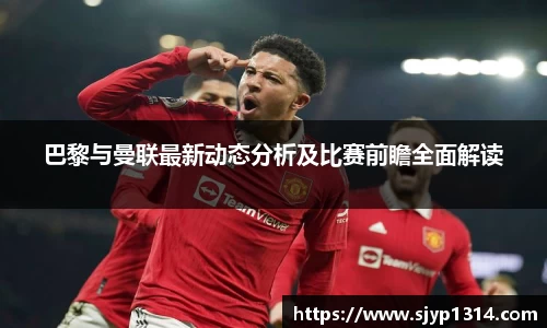 巴黎与曼联最新动态分析及比赛前瞻全面解读