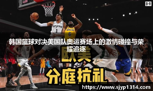 韩国篮球对决美国队奥运赛场上的激情碰撞与荣耀追逐
